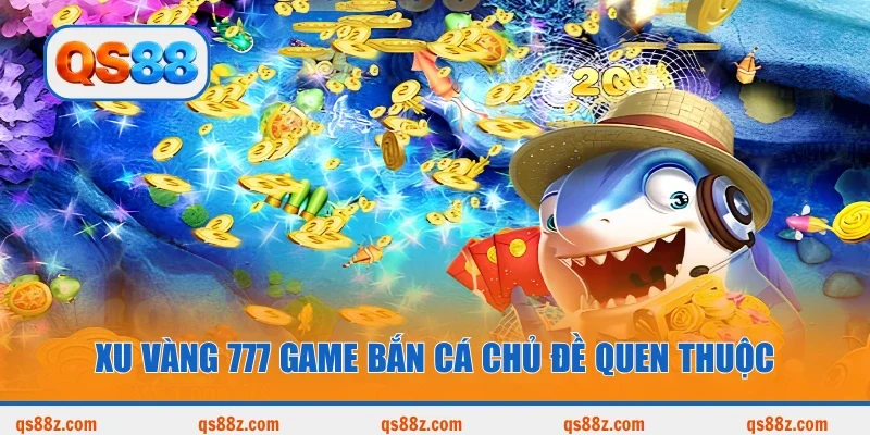 Xu Vàng 777 game bắn cá chủ đề quen thuộc